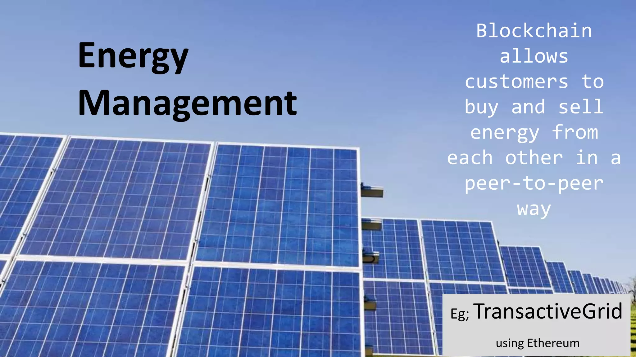Energy
Management
Blockchain
allows
customers to
buy and sell
energy from
each other in a
peer-to-peer
way
Eg; TransactiveGrid
using Ethereum
 
