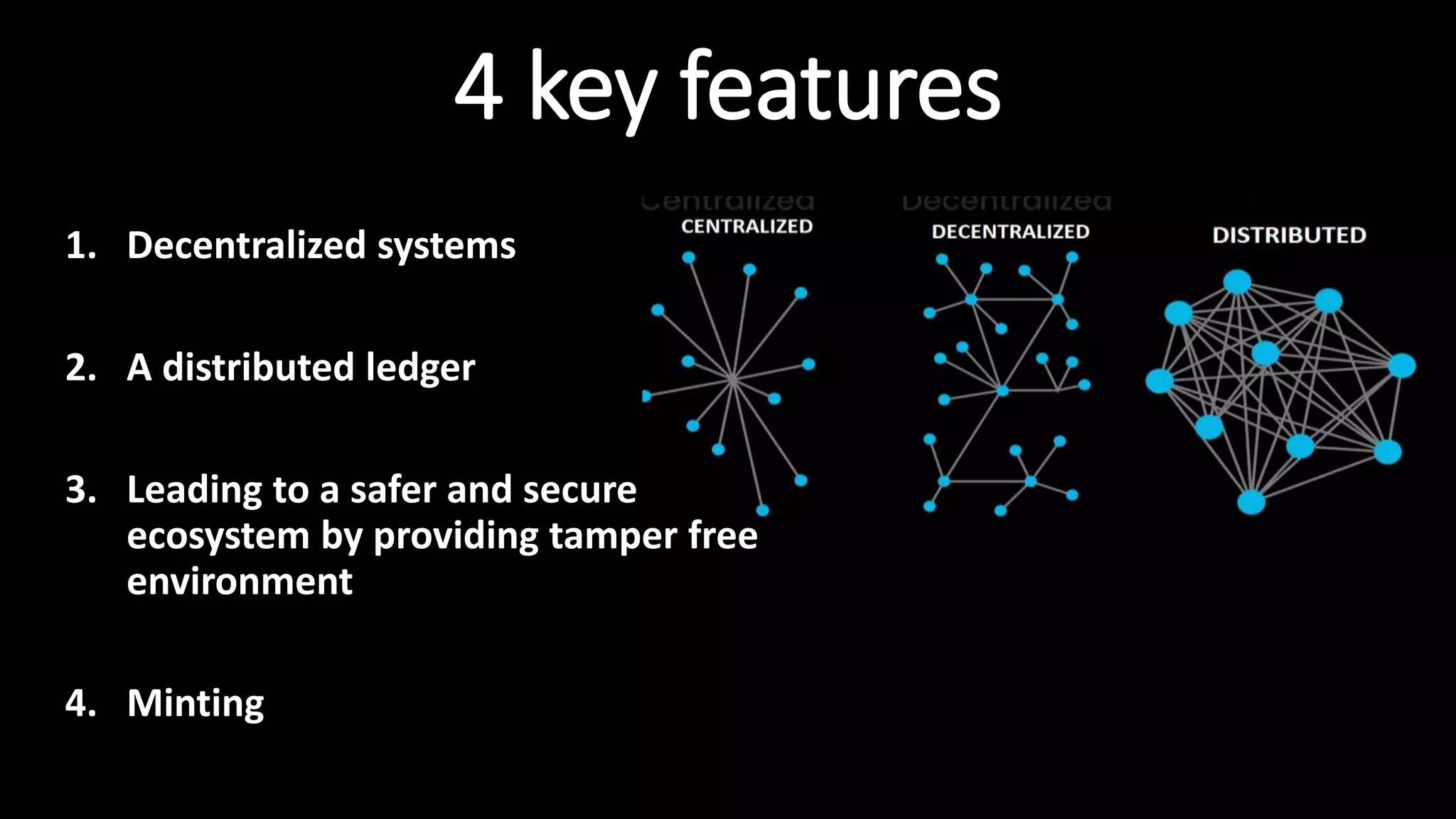 4 key features
1. Decentralized systems
2. A distributed ledger
3. Leading to a safer and secure
ecosystem by providing tamper free
environment
4. Minting
 