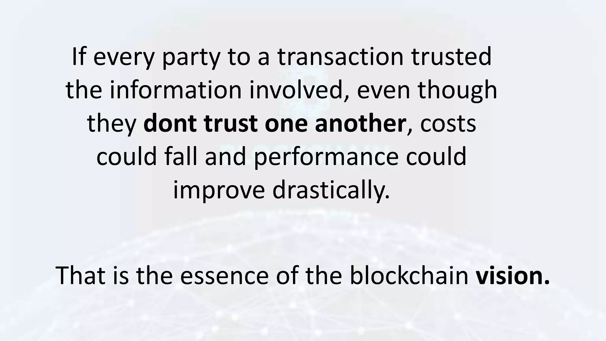 If every party to a transaction trusted
the information involved, even though
they dont trust one another, costs
could fall and performance could
improve drastically.
That is the essence of the blockchain vision.
 