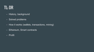 TL; DR
- History, background
- Solved problems
- How it works (wallets, transactions, mining)
- Ethereum, Smart contracts
- Profit
 