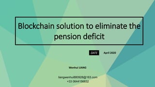 Blockchain solution to eliminate the
pension deficit
DATE April 2020
Wenhui LIANG
liangwenhui880928@163.com
+33 0644156832
 