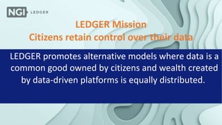 LEDGER Mission
Citizens retain control over their data
LEDGER promotes alternative models where data is a
common good owned by citizens and wealth created
by data-driven platforms is equally distributed.
 