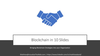 Blockchain in 10 Slides
Bringing Blockchain Strategies into your Organization
Matthew@visualizeTheWeb.com | https://www.linkedin.com/in/matthewdavid/
 