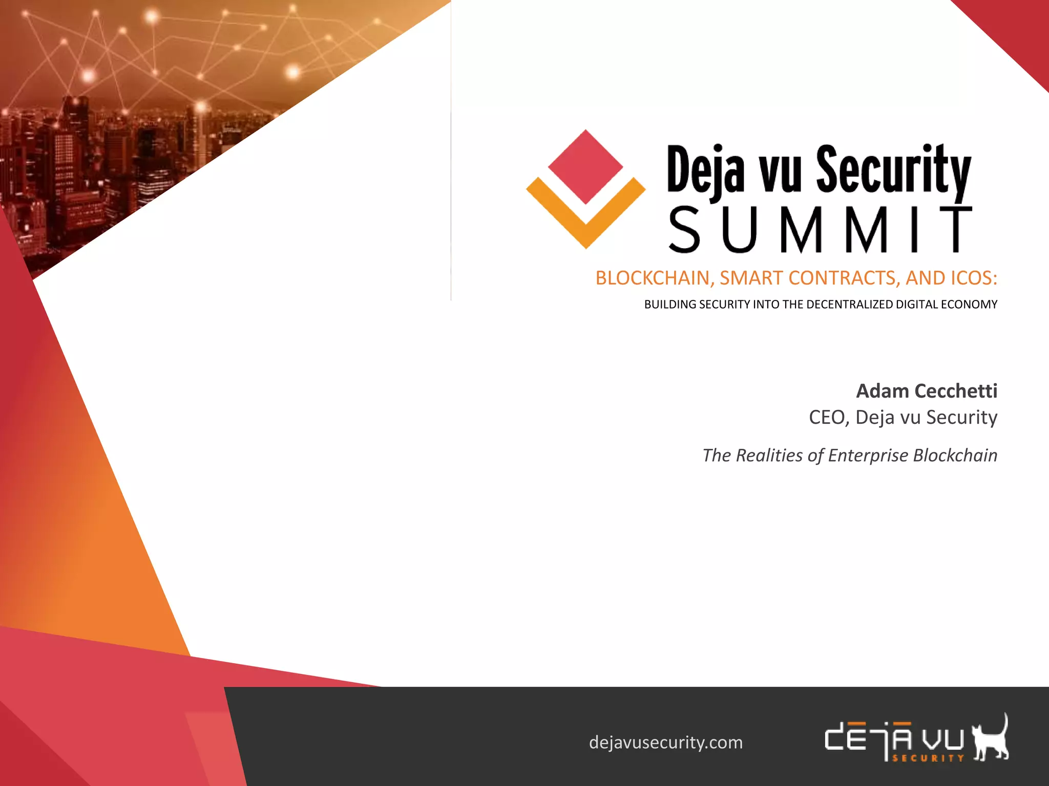 BLOCKCHAIN, SMART CONTRACTS, AND ICOS:
BUILDING SECURITY INTO THE DECENTRALIZED DIGITAL ECONOMY
Adam Cecchetti
CEO, Deja vu Security
The Realities of Enterprise Blockchain
dejavusecurity.com
 