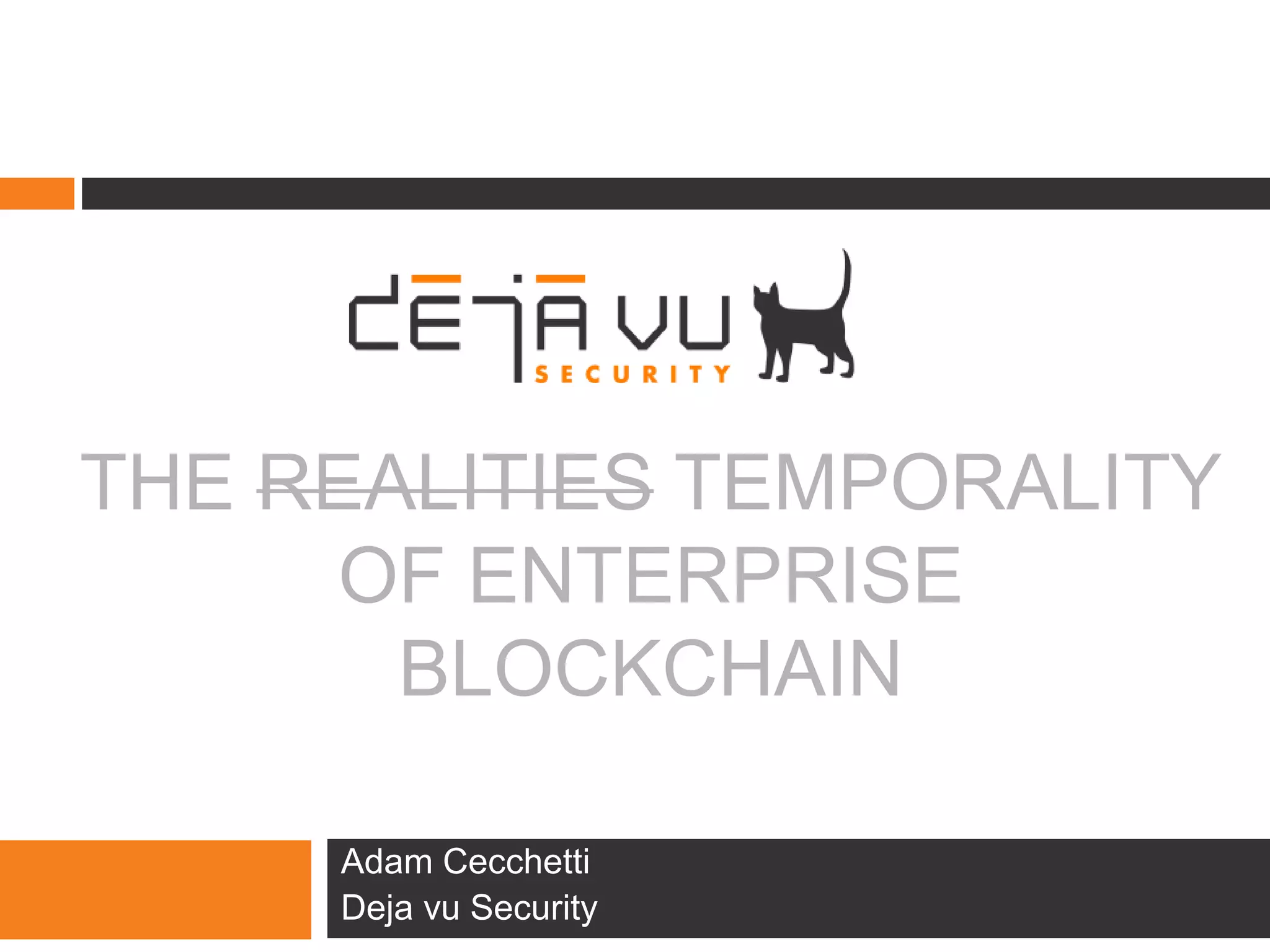 THE REALITIES TEMPORALITY
OF ENTERPRISE
BLOCKCHAIN
Adam Cecchetti
Deja vu Security
 