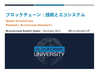 ブロックチェーン：技術とエコシステム
ROBERT SCHWENTKER
PRESIDENT, BLOCKCHAIN UNIVERSITY
BLOCKCHAIN SUMMIT JAPAN - DECEMBER 2015 #BLOCKSUMMITJP
 