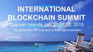 ANNOUNCING THE INTERNATIONAL 
BLOCKCHAIN SUMMIT 
Cayman Islands Jan 20,21,22, 2015 
LATITUDE 
19.30N 
Hosted by LATITUDE 19.30N 
• the global hub for true tech & financial innovation 
 