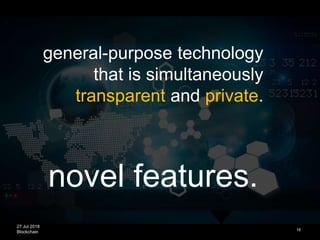 27 Jul 2018
Blockchain
novel features.
16
general-purpose technology
that is simultaneously
transparent and private.
 