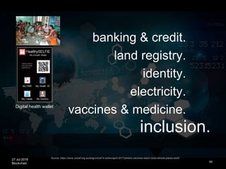27 Jul 2018
Blockchain
inclusion.
69
banking & credit.
land registry.
identity.
electricity.
vaccines & medicine.
Source: https://www.unicef.org.au/blog/unicef-in-action/april-2017/photos-vaccines-reach-most-remote-places-earth
Digital health wallet
 