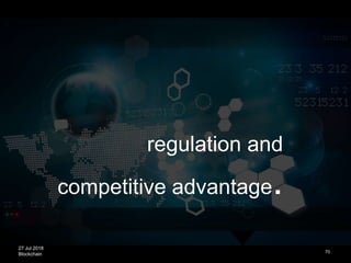 27 Jul 2018
Blockchain 70
regulation and
competitive advantage.
 