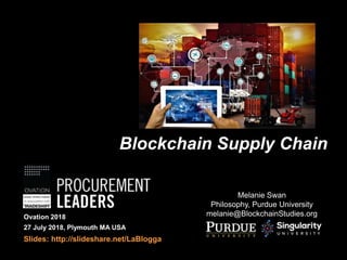 Blockchain Supply Chain
Melanie Swan
Philosophy, Purdue University
melanie@BlockchainStudies.orgOvation 2018
27 July 2018, Plymouth MA USA
Slides: http://slideshare.net/LaBlogga
 