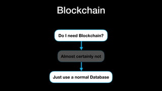 Blockchain
Do I need Blockchain?
Almost certainly not
Just use a normal Database
 