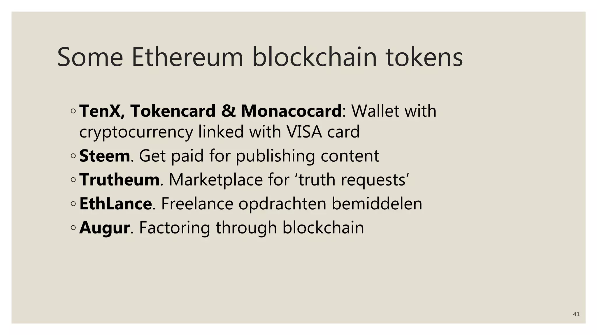 Some Ethereum blockchain tokens
◦ TenX, Tokencard & Monacocard: Wallet with
cryptocurrency linked with VISA card
◦ Steem. Get paid for publishing content
◦ Trutheum. Marketplace for ‘truth requests’
◦ EthLance. Freelance opdrachten bemiddelen
◦ Augur. Factoring through blockchain
41
 