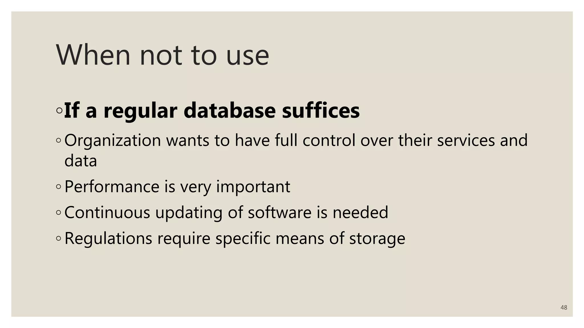 When not to use
◦If a regular database suffices
◦ Organization wants to have full control over their services and
data
◦ Performance is very important
◦ Continuous updating of software is needed
◦ Regulations require specific means of storage
48
 