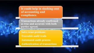 It could help in slashing cost
of accounting and
compliance.
Transactions already confirmed
as true and accurate with both
parties agreed.
Solve trust problems
Traceable audit trails
Automated audit process
Authentication of transactions
 