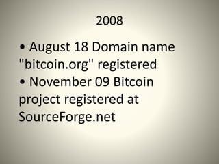 2008
• August 18 Domain name
"bitcoin.org" registered
• November 09 ​Bitcoin
project registered at
SourceForge.net
 