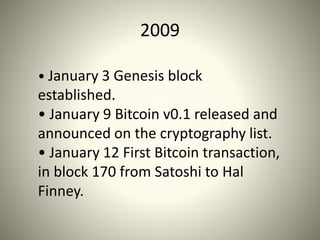 2009
• January 3 Genesis block
established.
• January 9 Bitcoin v0.1 released and
announced on the cryptography list.
• January 12 First Bitcoin transaction,
in block 170 from Satoshi to Hal
Finney.
 