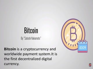Bitcoin is a cryptocurrency and
worldwide payment system.It is
the first decentralized digital
currency.
 