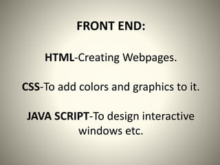FRONT END:
HTML-Creating Webpages.
CSS-To add colors and graphics to it.
JAVA SCRIPT-To design interactive
windows etc.
 