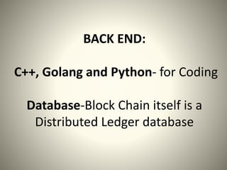 BACK END:
C++, Golang and Python- for Coding
Database-Block Chain itself is a
Distributed Ledger database
 