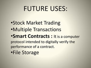 FUTURE USES:
•Stock Market Trading
•Multiple Transactions
•Smart Contracts : It is a computer
protocol intended to digitally verify the
performance of a contract.
•File Storage
 