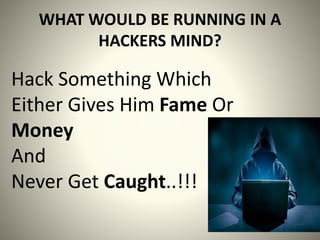 WHAT WOULD BE RUNNING IN A
HACKERS MIND?
Hack Something Which
Either Gives Him Fame Or
Money
And
Never Get Caught..!!!
 