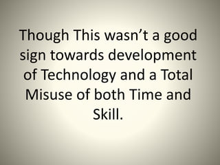 Though This wasn’t a good
sign towards development
of Technology and a Total
Misuse of both Time and
Skill.
 