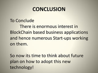 CONCLUSION
To Conclude
There is enormous interest in
BlockChain based business applications
and hence numerous Start-ups working
on them.
So now its time to think about future
plan on how to adopt this new
technology!
 