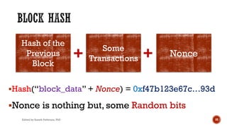 §Hash(“block_data” + Nonce) = 0xf47b123e67c…93d
§Nonce is nothing but, some Random bits
Edited by Suneth Pathirana, PhD 10
Hash of the
Previous
Block
Some
Transactions
Nonce+ +
 