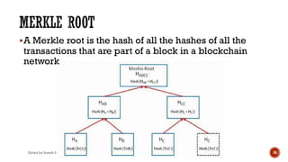 Edited by Suneth Pathirana, PhD 16
§A Merkle root is the hash of all the hashes of all the
transactions that are part of a block in a blockchain
network
 