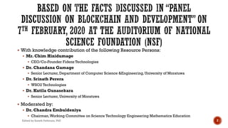 § With knowledge contribution of the following Resource Persons:
§ Mr. Chim Hinidumage
§ CEO/Co-Founder Fidenz Technologies
§ Dr. Chandana Gamage
§ Senior Lecturer, Department of Computer Science &Engineering, University of Moratuwa
§ Dr. Srinath Perera
§ WSO2 Technologies
§ Dr. Kutila Gunasekara
§ Senior Lecturer, University of Moratuwa
§ Moderated by:
§ Dr. Chandra Embuldeniya
§ Chairman,Working Committee on Science Technology Engineering Mathematics Education
Edited by Suneth Pathirana, PhD 2
 