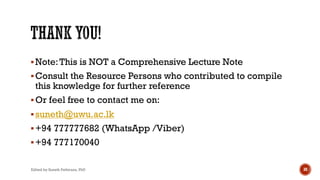 §Note:This is NOT a Comprehensive Lecture Note
§Consult the Resource Persons who contributed to compile
this knowledge for further reference
§Or feel free to contact me on:
§suneth@uwu.ac.lk
§+94 777777682 (WhatsApp /Viber)
§+94 777170040
Edited by Suneth Pathirana, PhD 30
 