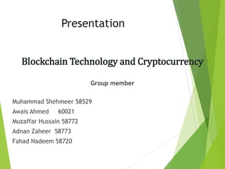 Presentation
Blockchain Technology and Cryptocurrency
Group member
Muhammad Shehmeer 58529
Awais Ahmed 60021
Muzaffar Hussain 58772
Adnan Zaheer 58773
Fahad Nadeem 58720
 
