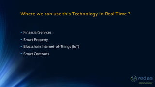 Where we can use this Technology in Real Time ?
• Financial Services
• Smart Property
• Blockchain Internet-of-Things (IoT)
• Smart Contracts
 