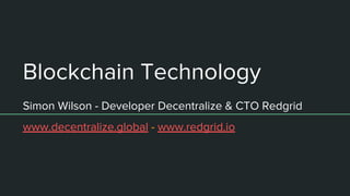 Blockchain Technology
Simon Wilson - Developer Decentralize & CTO Redgrid
www.decentralize.global - www.redgrid.io
 