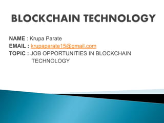 NAME : Krupa Parate
EMAIL : krupaparate15@gmail.com
TOPIC : JOB OPPORTUNITIES IN BLOCKCHAIN
TECHNOLOGY
 
