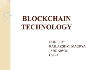 BLOCKCHAIN
TECHNOLOGY
DONE BY:
RAJLAKSHMI MAURYA
15261A05G6
CSE-3
 