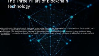 The Three Pillars of Blockchain
Technology
•Decentralization : - Decentralization is the process of distributing and dispe...