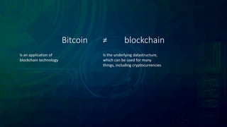 Bitcoin ≠ blockchain
Is an application of
blockchain technology
Is the underlying datastructure,
which can be used for many
things, including cryptocurrencies
 