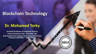 Blockchain Technology
Dr. Mohamed Torky
Assistant Professor of Computer Science
Culture & Science City - 6 October City
Arab Academy for Science Technology & Maritime
Transport (AASTMT) – Smart Village
 