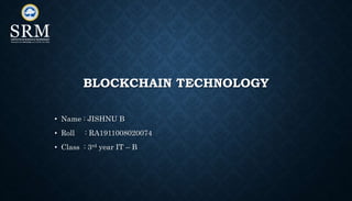 BLOCKCHAIN TECHNOLOGY
• Name : JISHNU B
• Roll : RA1911008020074
• Class : 3rd year IT – B
 