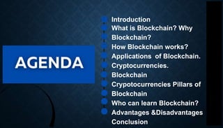 Introduction
What is Blockchain? Why
Blockchain?
How Blockchain works?
Applications of Blockchain.
Cryptocurrencies.
Blockchain
Crypotocurrencies Pillars of
Blockchain
Who can learn Blockchain?
Advantages &Disadvantages
Conclusion
 