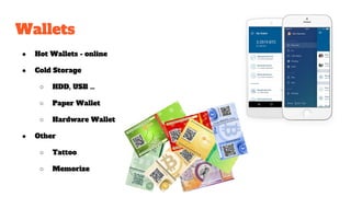 Wallets
● Hot Wallets - online
● Cold Storage
○ HDD, USB …
○ Paper Wallet
○ Hardware Wallet
● Other
○ Tattoo
○ Memorize
 