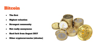 Bitcoin
● The first
● Highest valuation
● Strongest community
● Not really anonymous
● Hard fork from August 2017
● Other cryptocurrencies (altcoins)
 