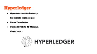 Hyperledger
● Open-source cross industry
blockchain technologies
● Linux Foundation
● Funded by IBM, JP Morgan,
Cisco, Intel ...
 