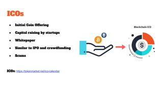ICOs
● Initial Coin Offering
● Capital raising by startups
● Whitepaper
● Similar to IPO and crowdfunding
● Scams
ICOs: https://tokenmarket.net/ico-calendar
 