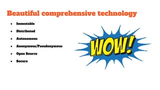 Beautiful comprehensive technology
● Immutable
● Distributed
● Autonomous
● Anonymous/Pseudonymous
● Open Source
● Secure
 