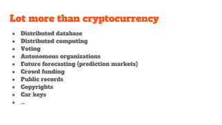 Lot more than cryptocurrency
● Distributed database
● Distributed computing
● Voting
● Autonomous organizations
● Future forecasting (prediction markets)
● Crowd funding
● Public records
● Copyrights
● Car keys
● ...
 