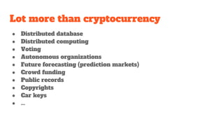 Lot more than cryptocurrency
● Distributed database
● Distributed computing
● Voting
● Autonomous organizations
● Future forecasting (prediction markets)
● Crowd funding
● Public records
● Copyrights
● Car keys
● ...
 