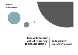 Blockchain and
Virtual Currency
- Technical issues -
Kindai University
Shigeichiro Yamasaki
SITIM2019
2019 November 9
 